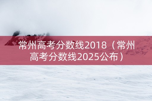 常州高考分数线2018（常州高考分数线2025公布）