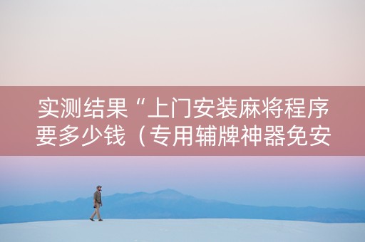 实测结果“上门安装麻将程序要多少钱（专用辅牌神器免安装）