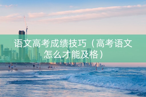 语文高考成绩技巧（高考语文怎么才能及格）