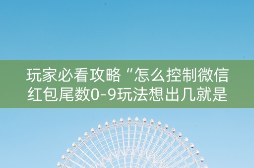 玩家必看攻略“怎么控制微信红包尾数0-9玩法想出几就是出几呢”（详细透视教程）-哔哩哔哩