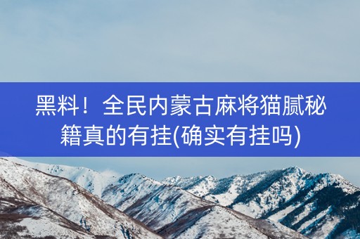 黑料！全民内蒙古麻将猫腻秘籍真的有挂(确实有挂吗)