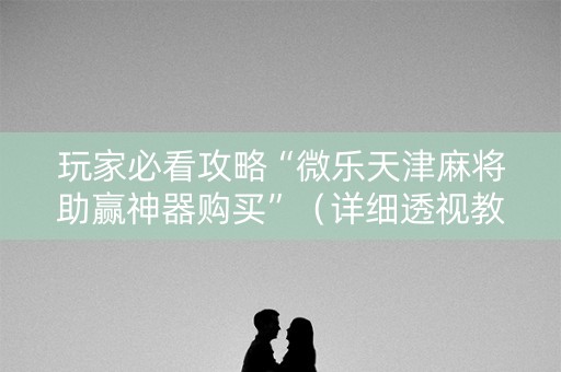 玩家必看攻略“微乐天津麻将助赢神器购买”（详细透视教程）-哔哩哔哩