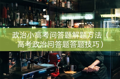 政治小高考问答题解题方法（高考政治问答题答题技巧）