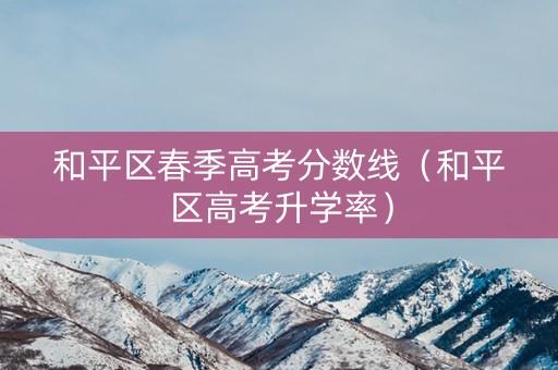 和平区春季高考分数线（和平区高考升学率）