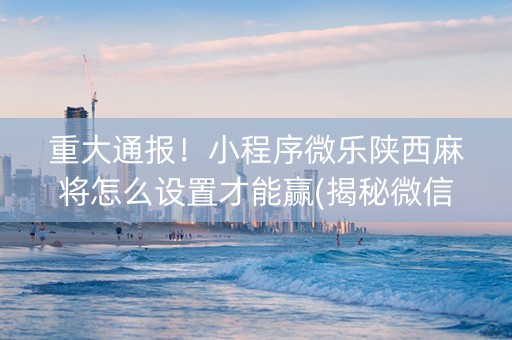 重大通报！小程序微乐陕西麻将怎么设置才能赢(揭秘微信里插件购买)