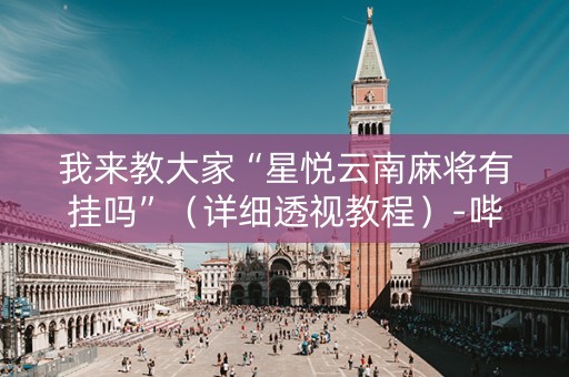 我来教大家“星悦云南麻将有挂吗”（详细透视教程）-哔哩哔哩