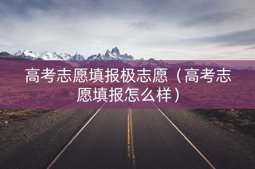 高考志愿填报极志愿（高考志愿填报怎么样）