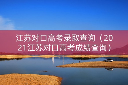 江苏对口高考录取查询（2021江苏对口高考成绩查询）