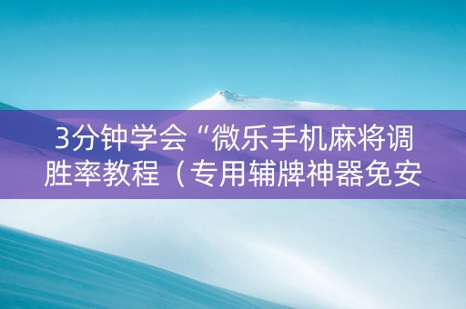 3分钟学会“微乐手机麻将调胜率教程（专用辅牌神器免安装）