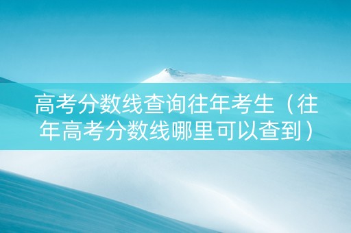 高考分数线查询往年考生（往年高考分数线哪里可以查到）