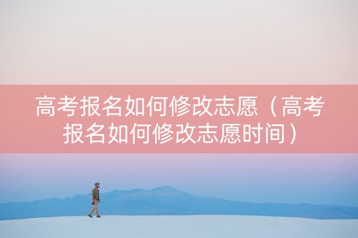 高考报名如何修改志愿（高考报名如何修改志愿时间）