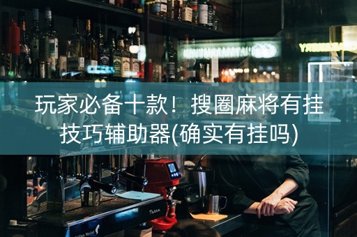 玩家必备十款！搜圈麻将有挂技巧辅助器(确实有挂吗)