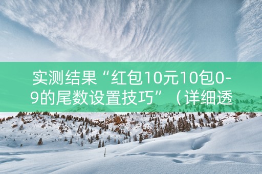 实测结果“红包10元10包0-9的尾数设置技巧”（详细透视教程）-哔哩哔哩