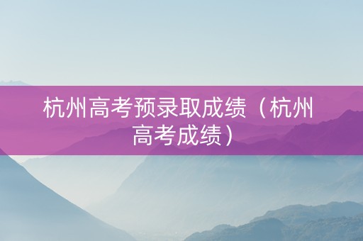 杭州高考预录取成绩（杭州 高考成绩）