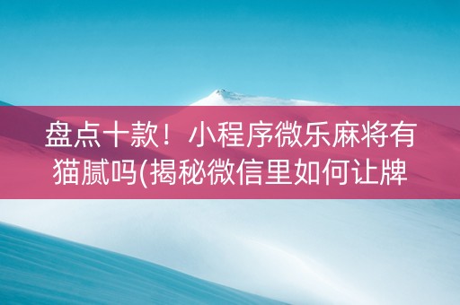 盘点十款！小程序微乐麻将有猫腻吗(揭秘微信里如何让牌变好)