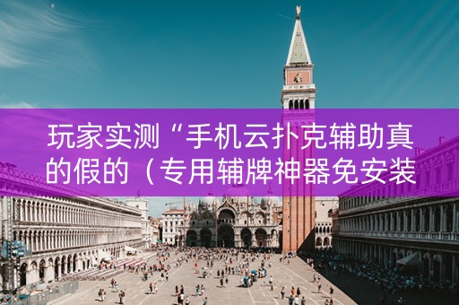 玩家实测“手机云扑克辅助真的假的（专用辅牌神器免安装）