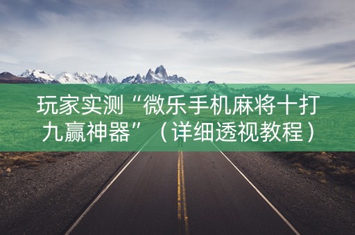 玩家实测“微乐手机麻将十打九赢神器”（详细透视教程）-哔哩哔哩
