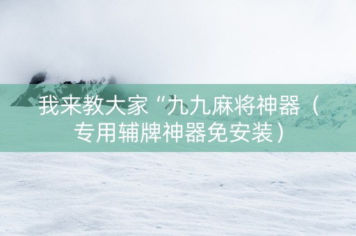 我来教大家“九九麻将神器（专用辅牌神器免安装）