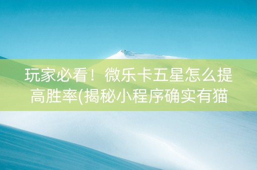 玩家必看！微乐卡五星怎么提高胜率(揭秘小程序确实有猫腻)