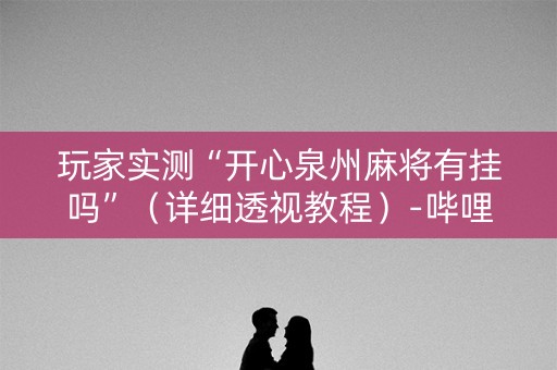 玩家实测“开心泉州麻将有挂吗”（详细透视教程）-哔哩哔哩