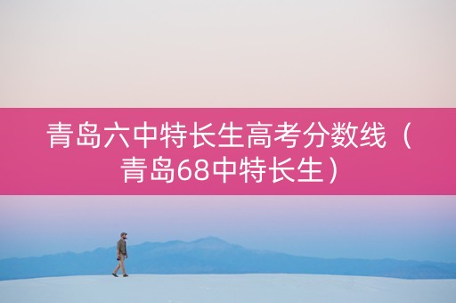青岛六中特长生高考分数线（青岛68中特长生）