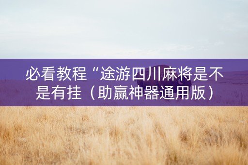 必看教程“途游四川麻将是不是有挂（助赢神器通用版）