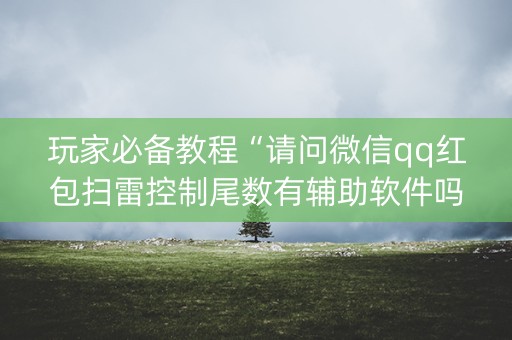 玩家必备教程“请问微信qq红包扫雷控制尾数有辅助软件吗”（详细透视教程）-哔哩哔哩
