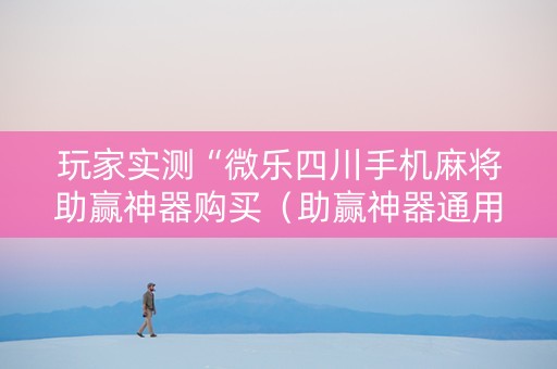 玩家实测“微乐四川手机麻将助赢神器购买（助赢神器通用版）