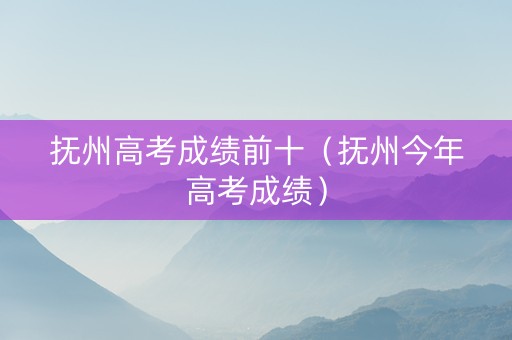 抚州高考成绩前十（抚州今年高考成绩）