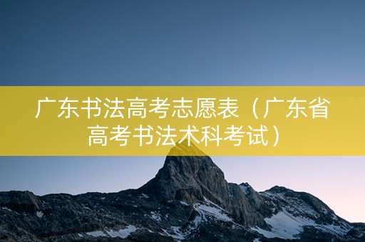 广东书法高考志愿表（广东省高考书法术科考试）