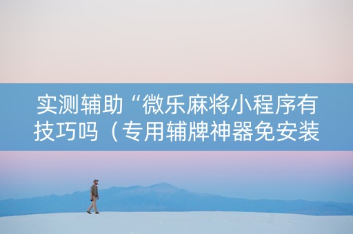 实测辅助“微乐麻将小程序有技巧吗（专用辅牌神器免安装）