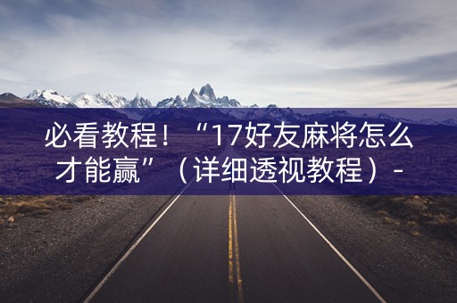 必看教程！“17好友麻将怎么才能赢”（详细透视教程）-哔哩哔哩