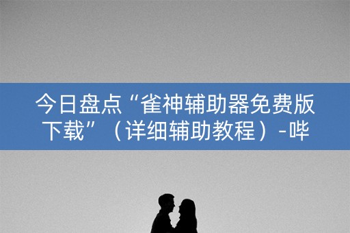 今日盘点“雀神辅助器免费版下载”（详细辅助教程）-哔哩哔哩
