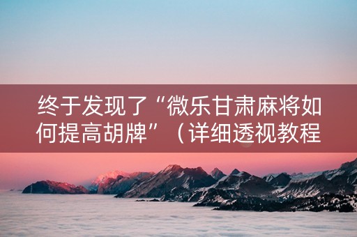 终于发现了“微乐甘肃麻将如何提高胡牌”（详细透视教程）-哔哩哔哩