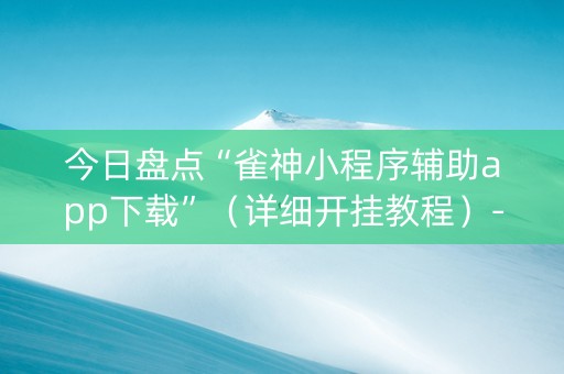 今日盘点“雀神小程序辅助app下载”（详细开挂教程）-哔哩哔哩