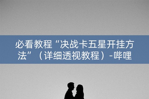 必看教程“决战卡五星开挂方法”（详细透视教程）-哔哩哔哩