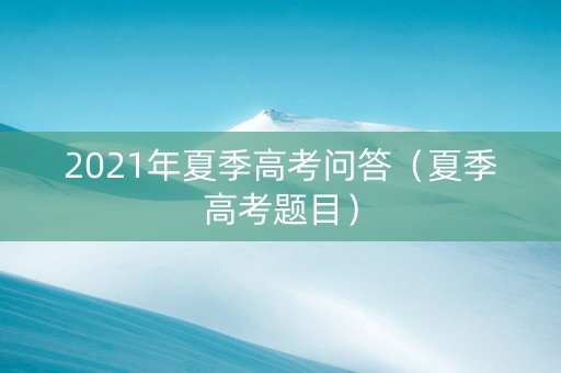 2021年夏季高考问答（夏季高考题目）