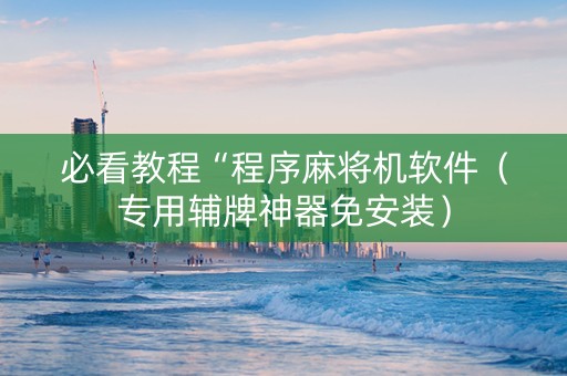 必看教程“程序麻将机软件（专用辅牌神器免安装）