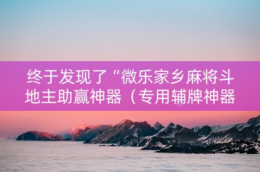 终于发现了“微乐家乡麻将斗地主助赢神器（专用辅牌神器免安装）