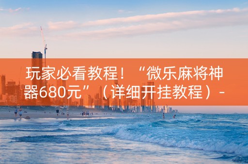 玩家必看教程！“微乐麻将神器680元”（详细开挂教程）-哔哩哔哩