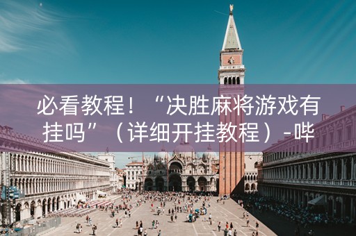 必看教程！“决胜麻将游戏有挂吗”（详细开挂教程）-哔哩哔哩