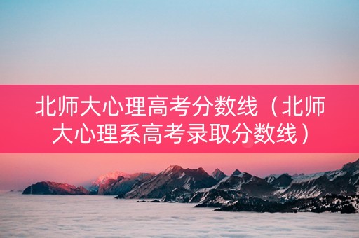 北师大心理高考分数线（北师大心理系高考录取分数线）