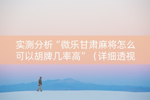 实测分析“微乐甘肃麻将怎么可以胡牌几率高”（详细透视教程）-哔哩哔哩