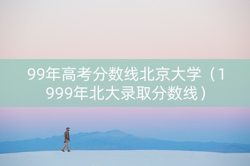 99年高考分数线北京大学（1999年北大录取分数线）