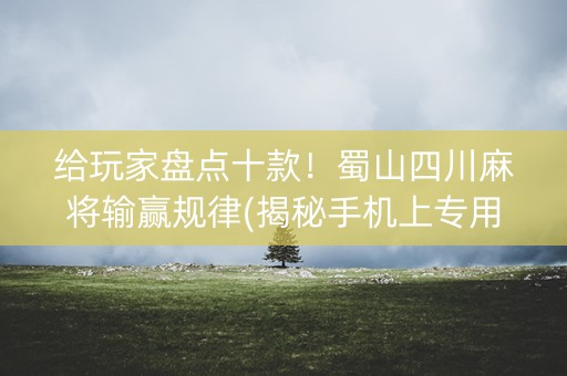 给玩家盘点十款！蜀山四川麻将输赢规律(揭秘手机上专用神器)