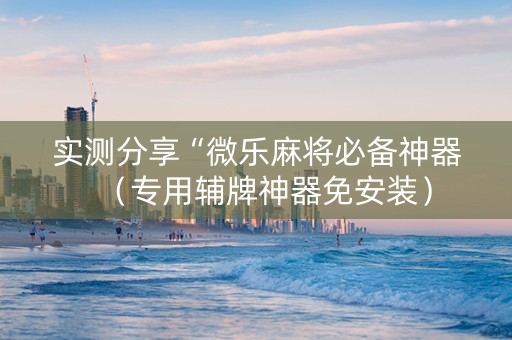 实测分享“微乐麻将必备神器(专用辅牌神器免安装) 实测分享“微乐麻将必备神器(专用辅牌神器免安装)