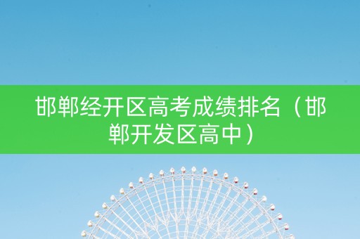 邯郸经开区高考成绩排名（邯郸开发区高中）