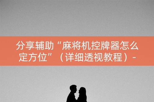 分享辅助“麻将机控牌器怎么定方位”（详细透视教程）-哔哩哔哩