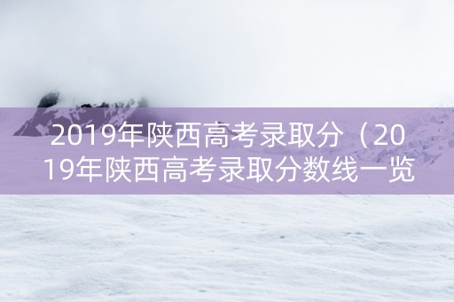 2019年陕西高考录取分（2019年陕西高考录取分数线一览表）