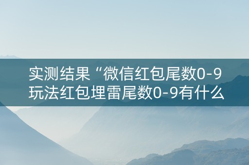 实测结果“微信红包尾数0-9 玩法红包埋雷尾数0-9有什么技巧可以控制”（详细透视教程）-哔哩哔哩